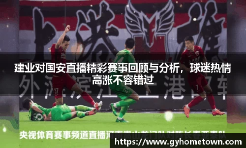 建业对国安直播精彩赛事回顾与分析，球迷热情高涨不容错过