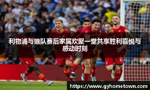 利物浦与狼队赛后家属欢聚一堂共享胜利喜悦与感动时刻