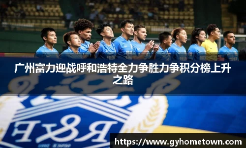 广州富力迎战呼和浩特全力争胜力争积分榜上升之路