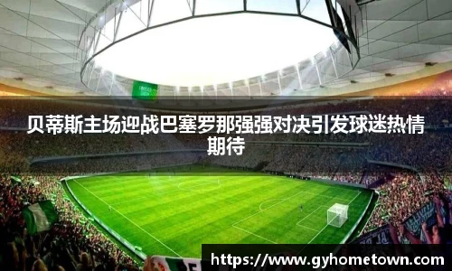 贝蒂斯主场迎战巴塞罗那强强对决引发球迷热情期待