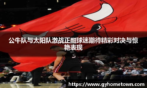 公牛队与太阳队激战正酣球迷期待精彩对决与惊艳表现