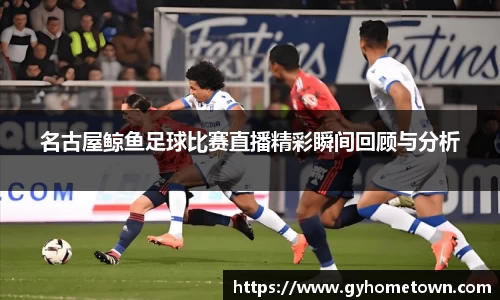 名古屋鲸鱼足球比赛直播精彩瞬间回顾与分析